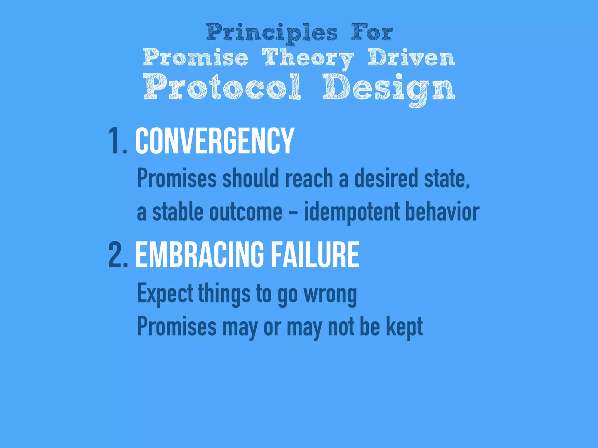 1. Convergency
Promises should reach a desired state,
a stable outcome - idempotent behavior
2. Embracing Failure
Expect things to go wrong
Promises may or may not be kept
Principles For
Promise Theory Driven
Protocol Design
 