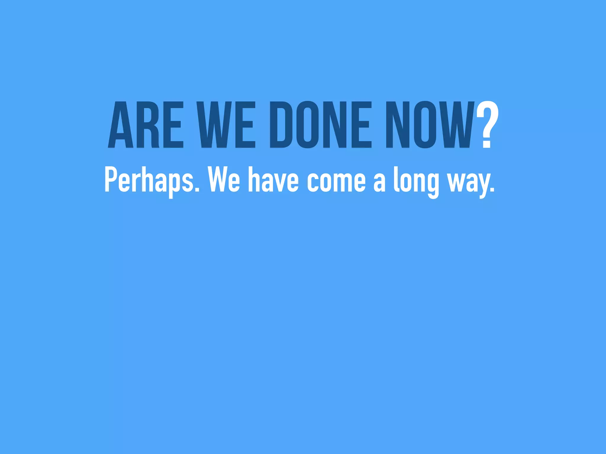 Are we done now?
Perhaps. We have come a long way.
 