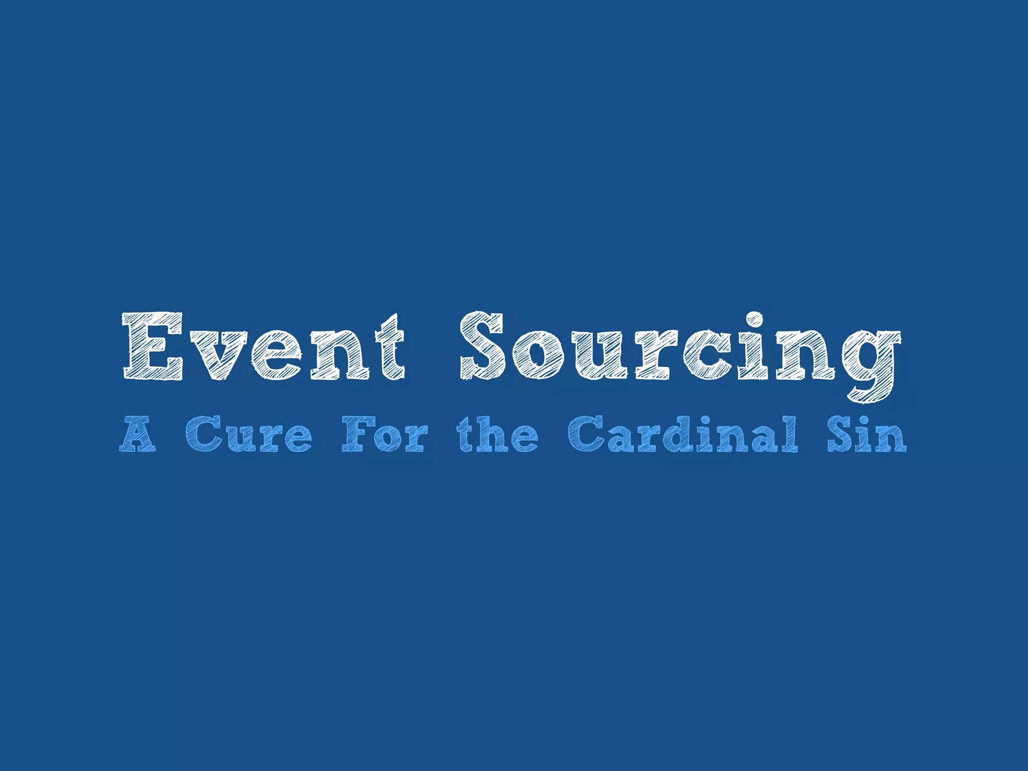 Event Sourcing
A Cure For the Cardinal Sin
 