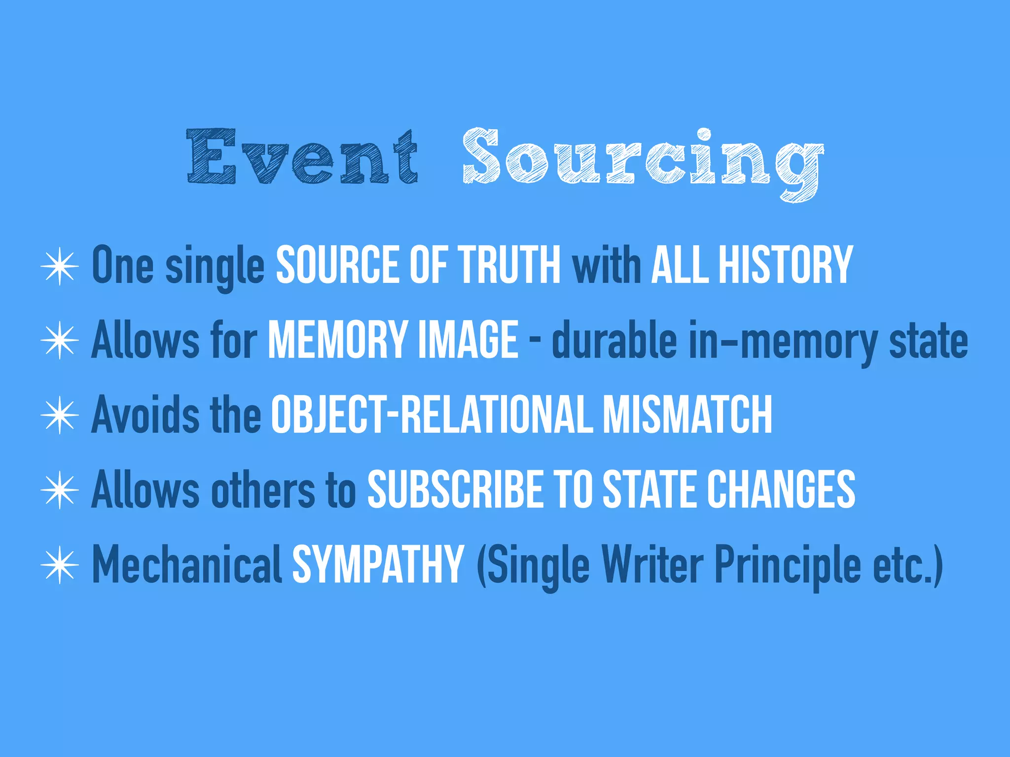 Event Sourcing
✴ One single Source of Truth with All history
✴ Allows for Memory Image - durable in-memory state
✴ Avoids the Object-relational mismatch
✴ Allows others to Subscribe to state changes
✴ Mechanical sympathy (Single Writer Principle etc.)
 