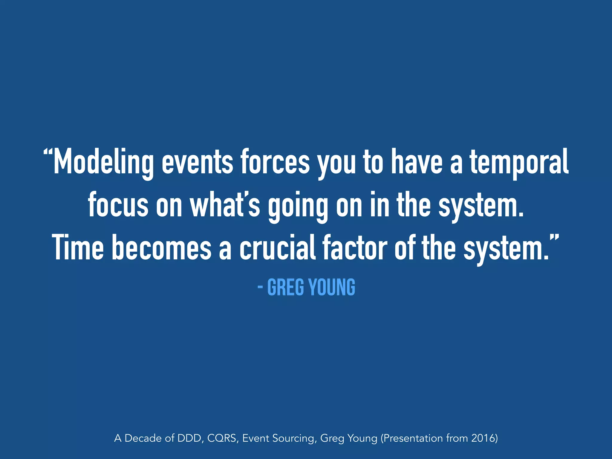 “Modeling events forces you to have a temporal
focus on what’s going on in the system.
Time becomes a crucial factor of the system.”
- Greg Young
A Decade of DDD, CQRS, Event Sourcing, Greg Young (Presentation from 2016)
 