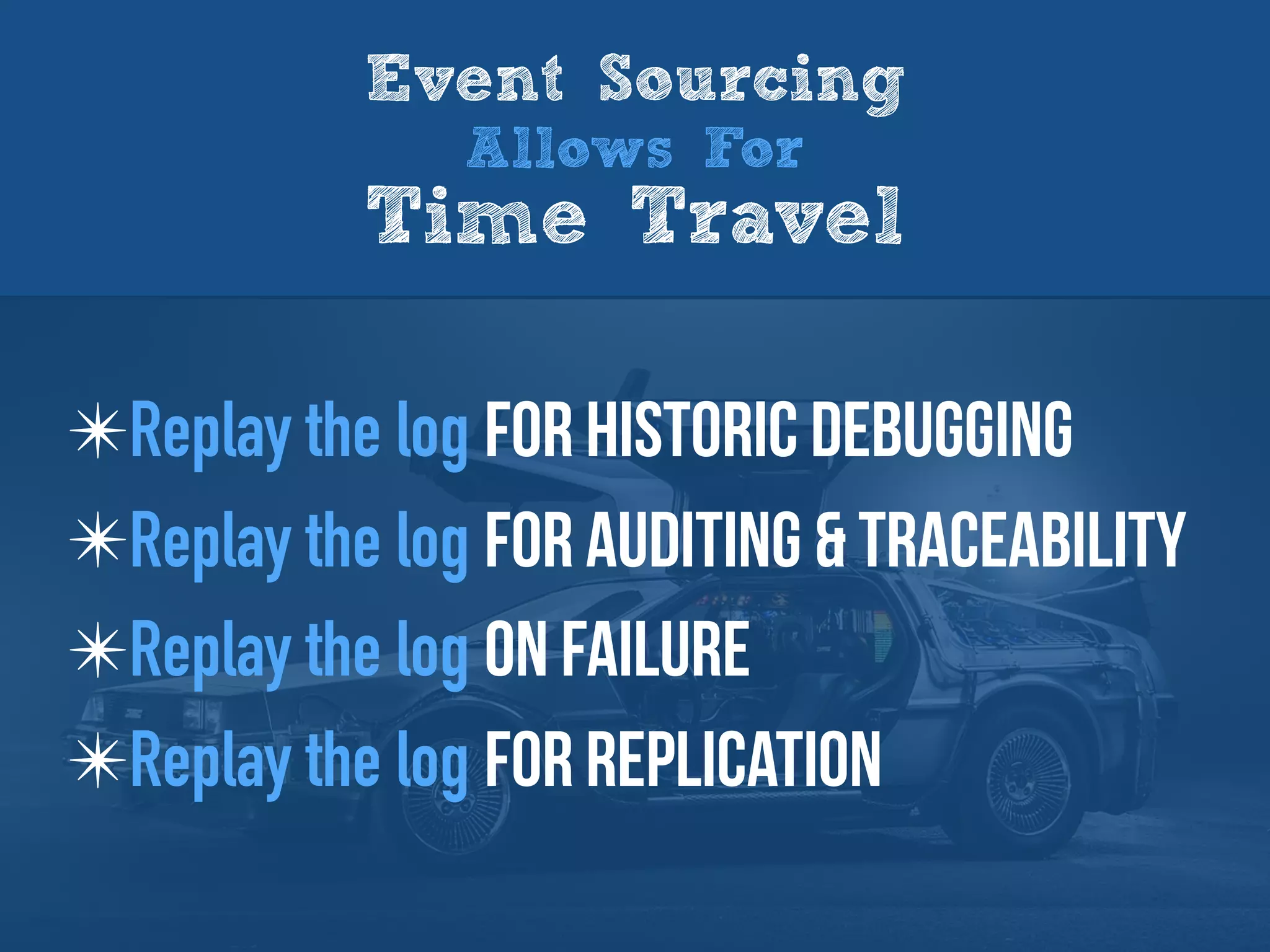 Event Sourcing
Allows For
Time Travel
✴Replay the log for historic debugging
✴Replay the log for auditing & traceability
✴Replay the log on failure
✴Replay the log for replication
 