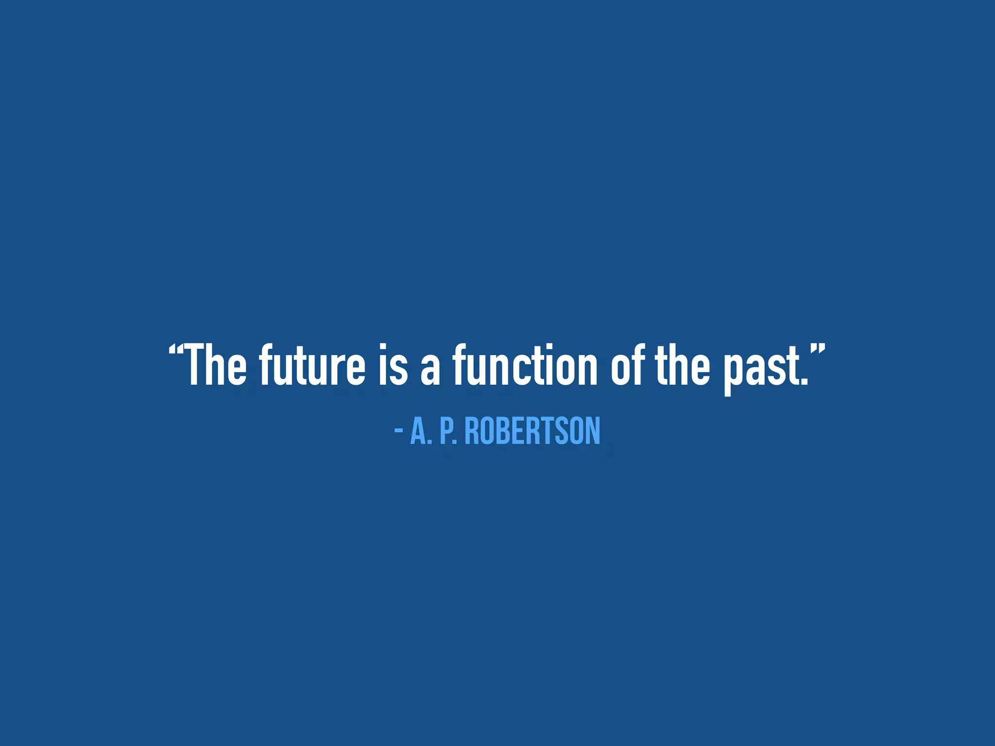 “The future is a function of the past.”
- A. P. Robertson
 