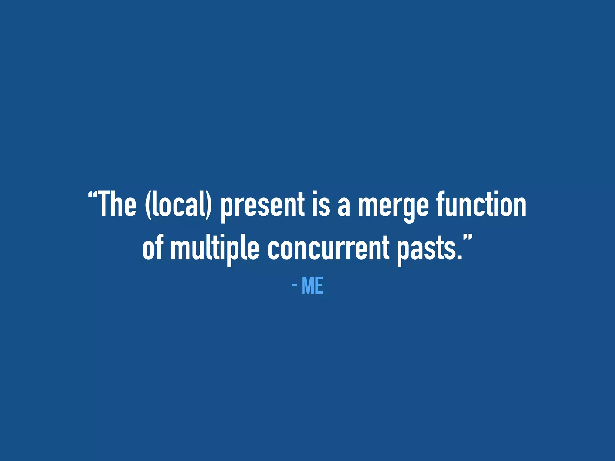 “The (local) present is a merge function
of multiple concurrent pasts.”
- me
 