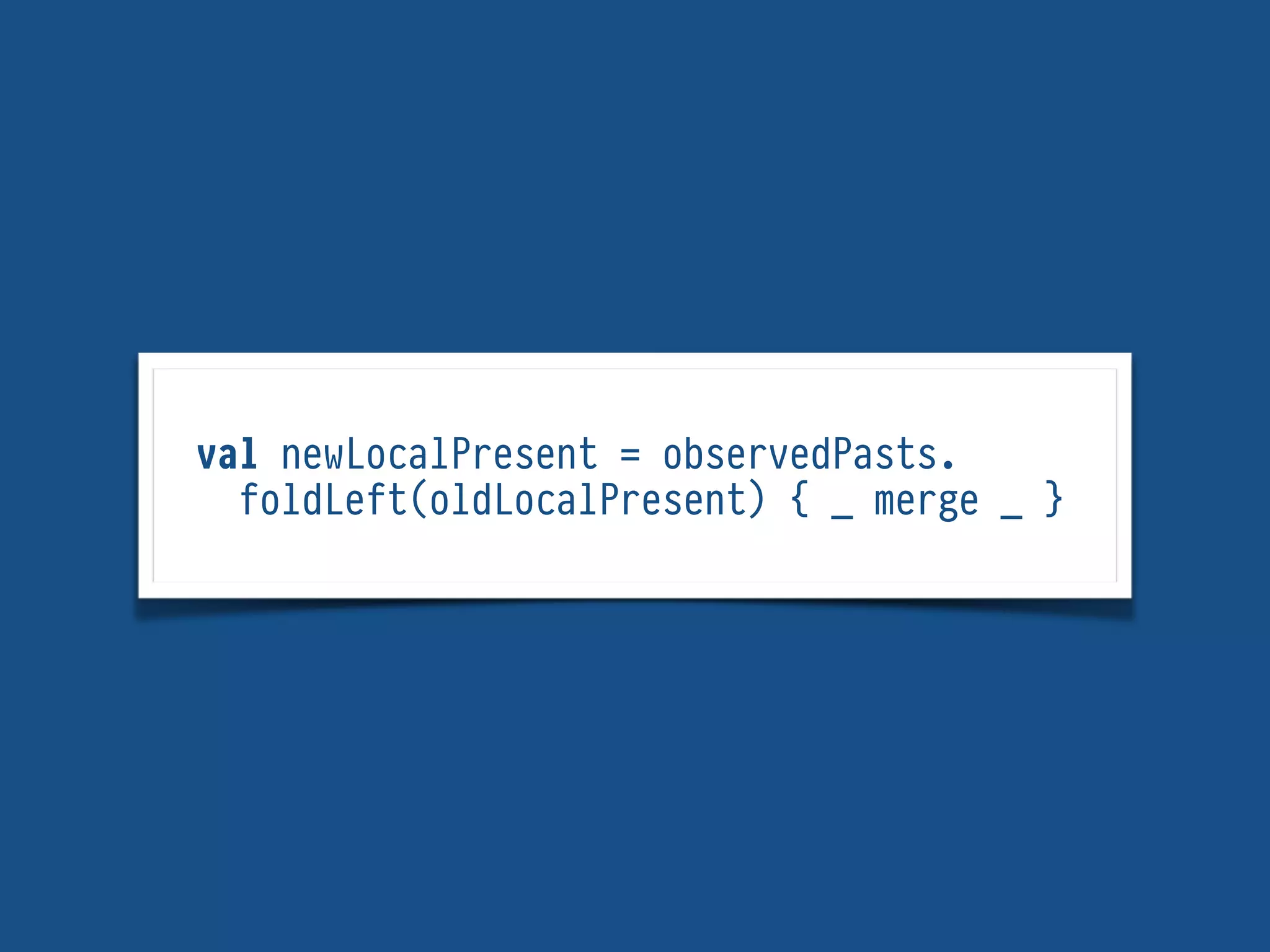 val newLocalPresent = observedPasts.
foldLeft(oldLocalPresent) { _ merge _ }
 