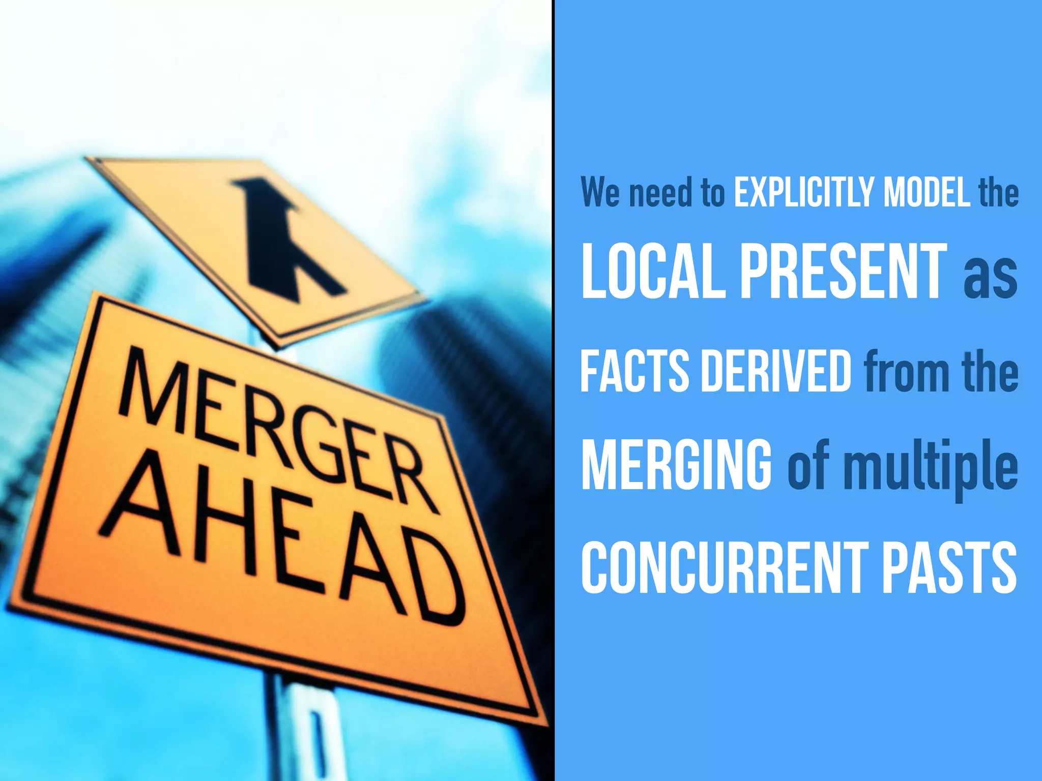 We need to explicitly model the
local present as
facts derived from the
merging of multiple
concurrent pasts
 