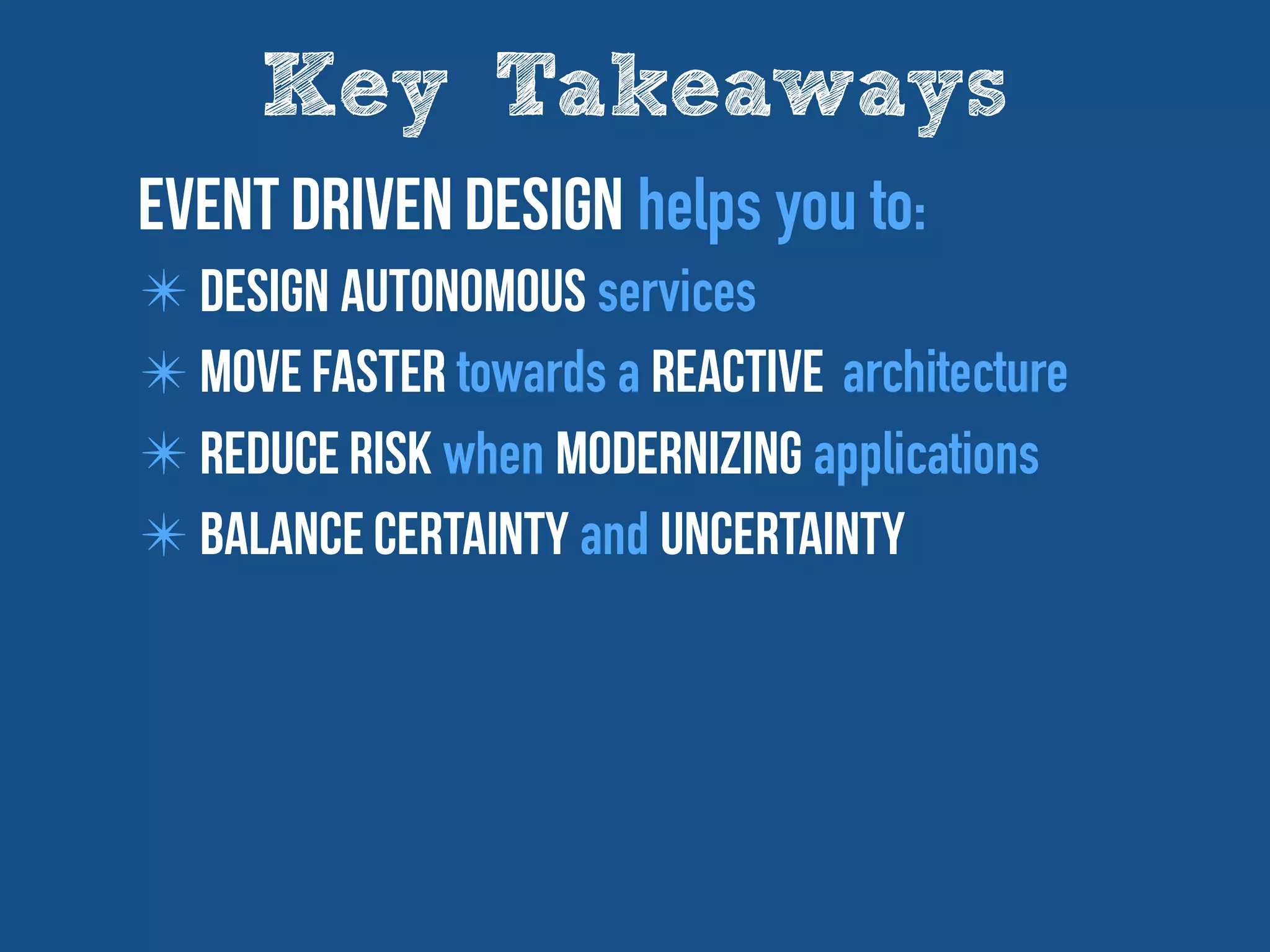 Key Takeaways
Event driven design helps you to:
✴ Design autonomous services
✴ Move Faster towards a Reactive architecture
✴ reduce risk when modernizing applications
✴ Balance Certainty and Uncertainty
 