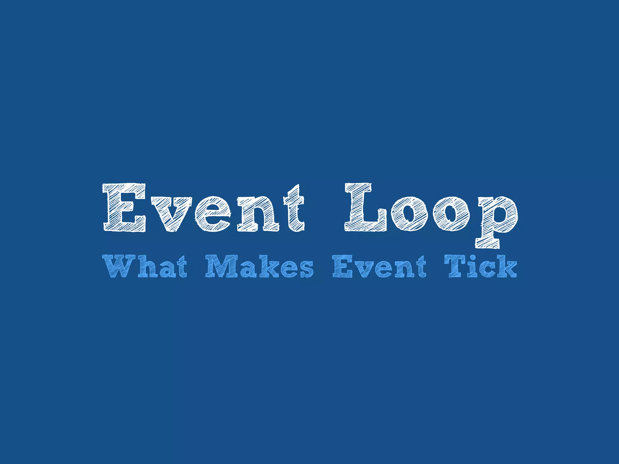 Event Loop
What Makes Event Tick
 