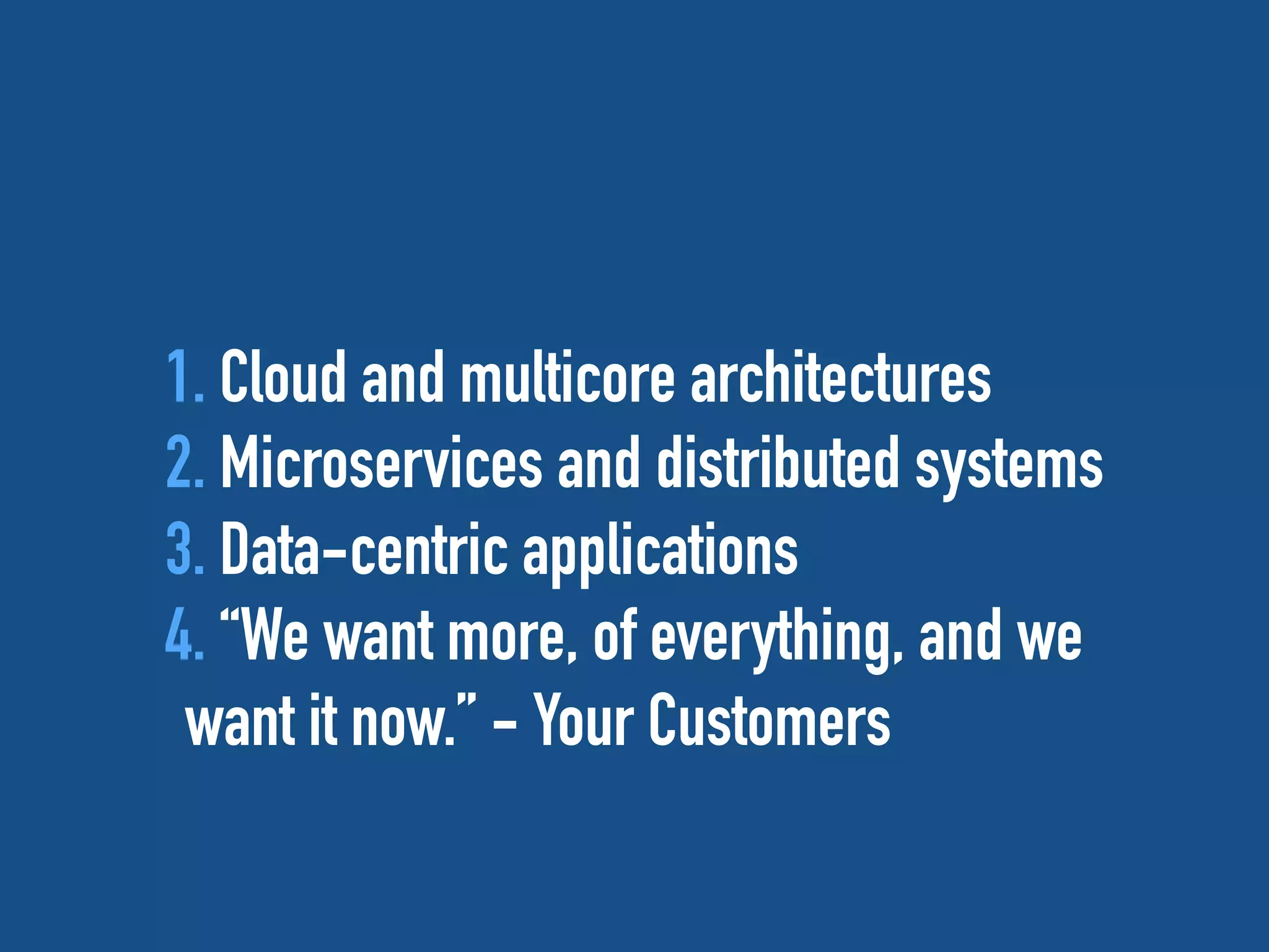 1. Cloud and multicore architectures
2. Microservices and distributed systems
3. Data-centric applications
4. “We want more, of everything, and we
want it now.” - Your Customers
 