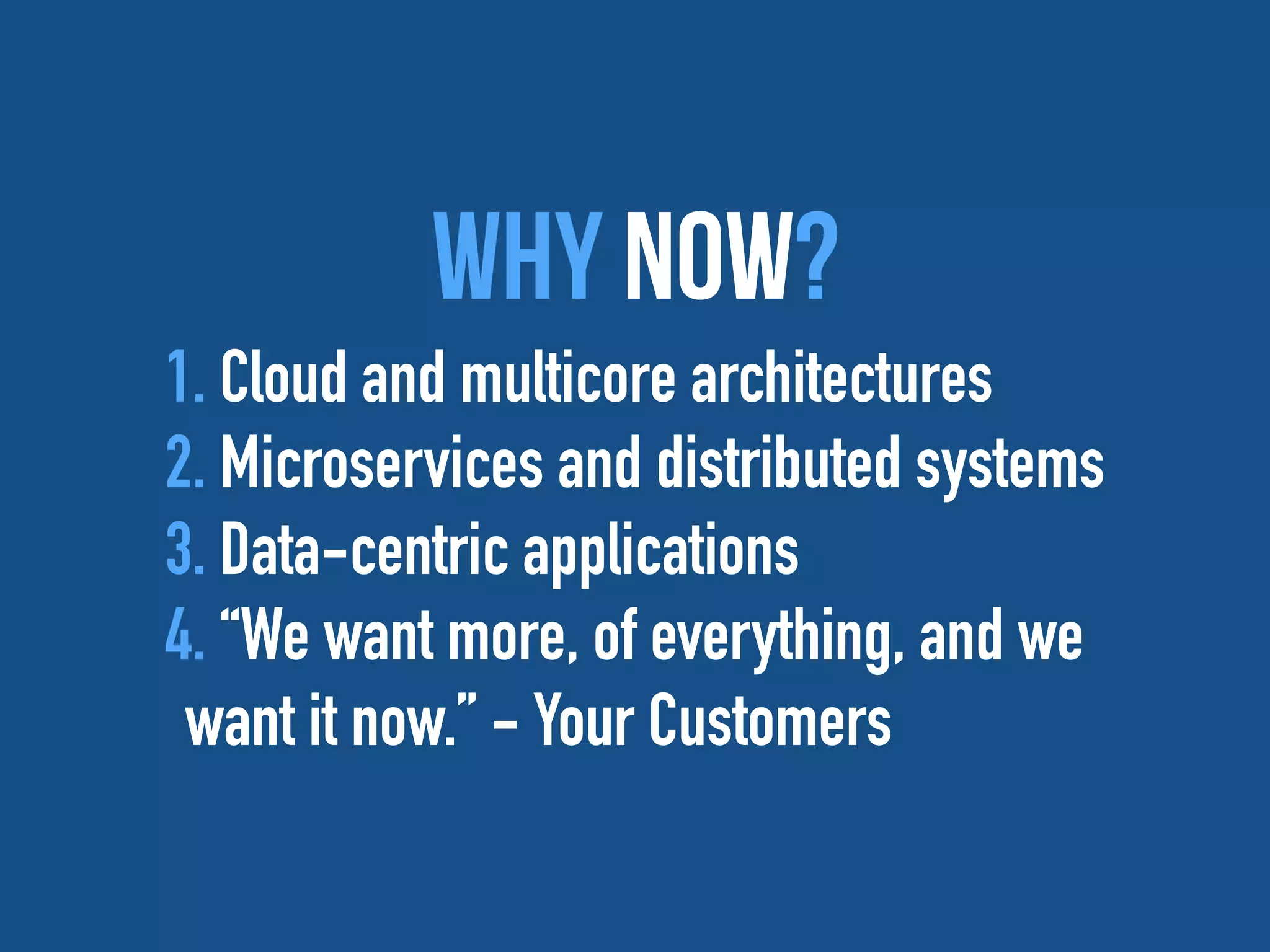 Why Now?
1. Cloud and multicore architectures
2. Microservices and distributed systems
3. Data-centric applications
4. “We want more, of everything, and we
want it now.” - Your Customers
 
