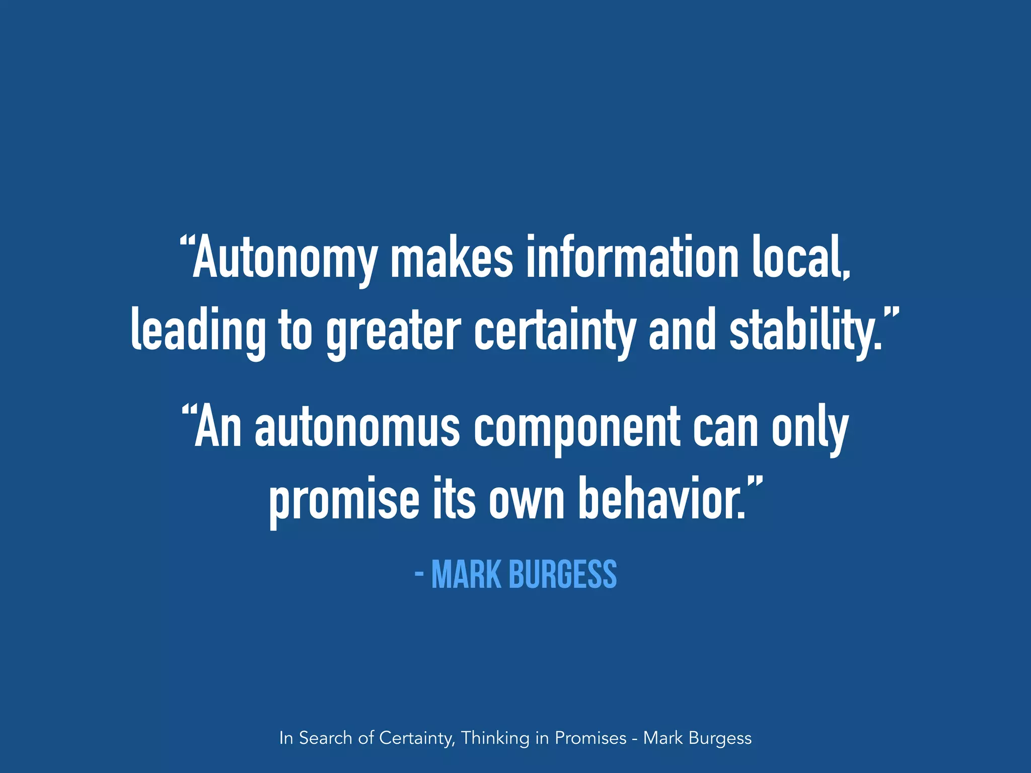 “Autonomy makes information local,
leading to greater certainty and stability.”
“An autonomus component can only
promise its own behavior.”
- Mark Burgess
In Search of Certainty, Thinking in Promises - Mark Burgess
 