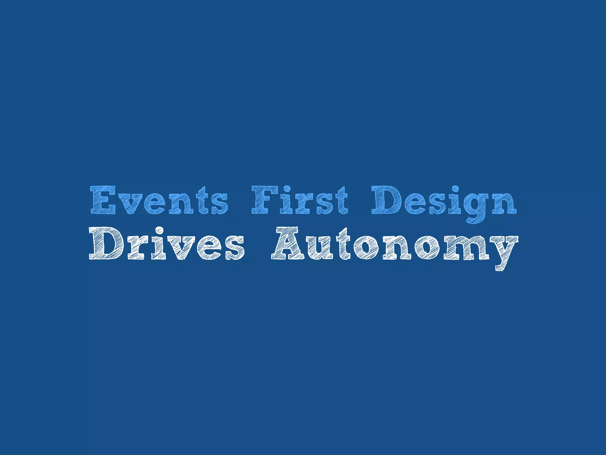 Events First Design
Drives Autonomy
 
