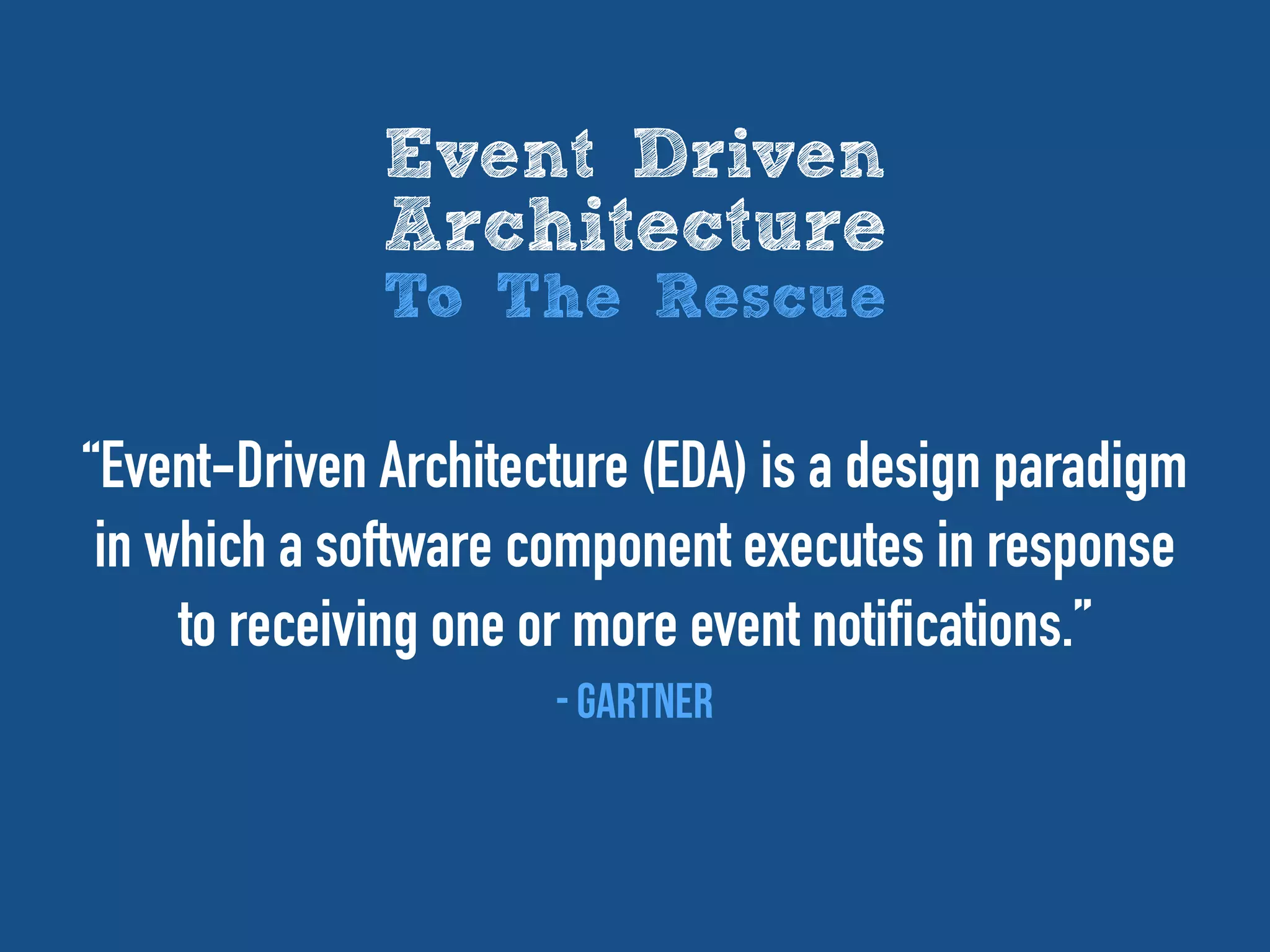 “Event-Driven Architecture (EDA) is a design paradigm
in which a software component executes in response
to receiving one or more event notifications.”
- Gartner
Event Driven
Architecture
To The Rescue
 