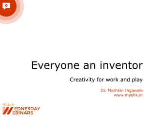 Everyone an inventor
Creativity for work and play
Dr. Myshkin Ingawale
www.myshk.in
 
