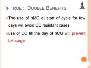 IF TRUE : DOUBLE BENEFITS
The use of hMG at start of cycle for few
days will avoid CC resistant cases
use of CC till the day of hCG will prevent
LH surge
 