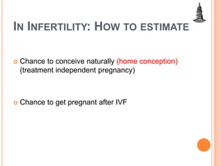 IN INFERTILITY: HOW TO ESTIMATE
 Chance to conceive naturally (home conception)
(treatment independent pregnancy)
 Chance to get pregnant after IVF
 