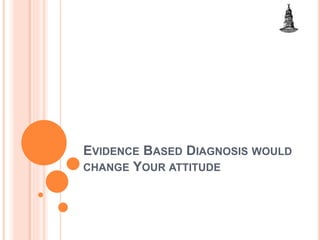 EVIDENCE BASED DIAGNOSIS WOULD
CHANGE YOUR ATTITUDE
 