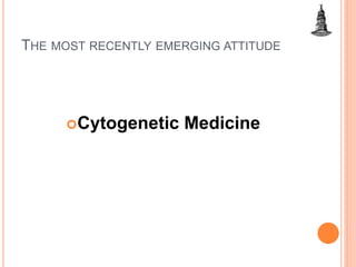 THE MOST RECENTLY EMERGING ATTITUDE
Cytogenetic Medicine
 