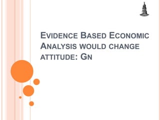 EVIDENCE BASED ECONOMIC
ANALYSIS WOULD CHANGE
ATTITUDE: GN
 