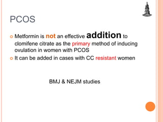 PCOS
 Metformin is not an effective addition to
clomifene citrate as the primary method of inducing
ovulation in women with PCOS
 It can be added in cases with CC resistant women
BMJ & NEJM studies
 