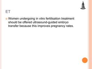 ET
 Women undergoing in vitro fertilisation treatment
should be offered ultrasound-guided embryo
transfer because this improves pregnancy rates.
 