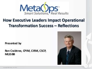 How Executive Leaders Impact Operational
Transformation Success – Reflections

Presented by

Ron Crabtree, CPIM, CIRM, CSCP,
MLSSBB

1
copyright MetaOps, Inc. 2013

 