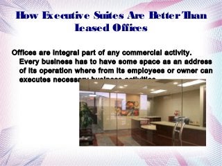 H E
ow xecutive Suites Are B
etter T
han
L
eased Offices
Offices are integral part of any commercial activity.
Every business has to have some space as an address
of its operation where from its employees or owner can
executes necessary business activities.

 