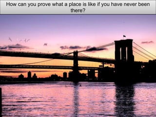 How can you prove what a place is like if you have never been
                          there?
 
