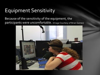 Equipment Sensitivity
Because of the sensitivity of the equipment, the
participants were uncomfortable. (Image Courtesy of Brian Gaines)
 