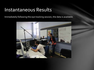 Immediately following the eye tracking session, the data is available.
Instantaneous Results
 