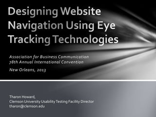 Association for Business Communication
78th Annual International Convention
New Orleans, 2013
Tharon Howard,
Clemson University UsabilityTesting Facility Director
tharon@clemson.edu
 