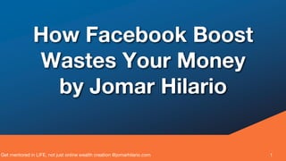 Get mentored in LIFE, not just online wealth creation @jomarhilario.com 1
How Facebook Boost
Wastes Your Money
by Jomar Hilario
 
