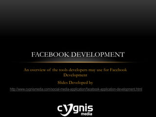 An overview of the tools developers may use for Facebook
Development
Slides Developed by
FACEBOOK DEVELOPMENT
http://www.cygnismedia.com/social-media-application/facebook-application-development.html
 