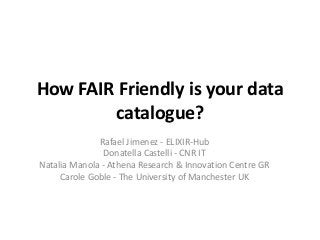 How FAIR Friendly is your data
catalogue?
Rafael Jimenez - ELIXIR-Hub
Donatella Castelli - CNR IT
Natalia Manola - Athena Research & Innovation Centre GR
Carole Goble - The University of Manchester UK
 