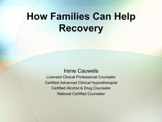 How Families Can Help
Recovery
Irene Cauwels
Licensed Clinical Professional Counselor
Certified Advanced Clinical Hypnotherapist
Certified Alcohol & Drug Counselor
National Certified Counselor
 