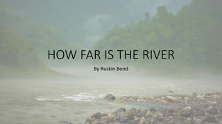 HOW FAR IS THE RIVER
By Ruskin Bond
 