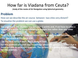 How far is Viadana from  Ceuta? ( study of the routes of Air Navigation using Spherical geometry  ,[object Object],[object Object],[object Object],[object Object],[object Object],[object Object],[object Object],[object Object]