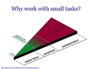 Why work with small tasks?




http://agilescrum.foundationtraining.nl/img/slide-horizon.jpg
 