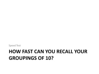 Speed Test

HOW FAST CAN YOU RECALL YOUR
GROUPINGS OF 10?
 