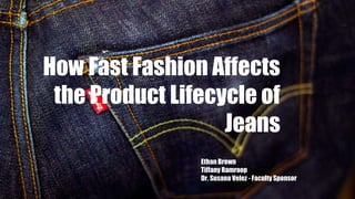 How Fast Fashion Affects
the Product Lifecycle of
Jeans
Ethan Brown
Tiffany Ramroop
Dr. Susana Velez - Faculty Sponsor
 