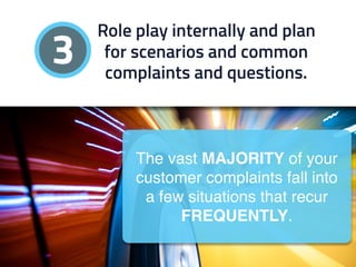 3
The vast MAJORITY of your
customer complaints fall into
a few situations that recur
FREQUENTLY.
Role play internally and...