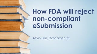 How FDA will reject
non-compliant
eSubmission
Kevin Lee, Data Scientist
 