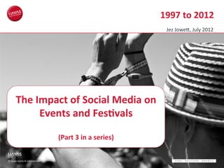 1997	
  to	
  2012	
  
Jez	
  Jowe5,	
  July	
  2012	
  

The	
  Impact	
  of	
  Social	
  Media	
  on	
  
Events	
  and	
  Fes<vals	
  
	
  
(Part	
  3	
  in	
  a	
  series)	
  

©	
  Havas	
  Sports	
  &	
  Entertainment	
  

 