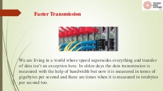 Faster Transmission
We are living in a world where speed supersedes everything and transfer
of data isn’t an exception here. In olden days the data transmission is
measured with the help of bandwidth but now it is measured in terms of
gigabytes per second and there are times when it is measured in terabytes
per second too.
 