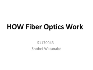 HOW Fiber Optics Work
         S1170043
      Shohei Watanabe
 