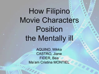How Filipino
Movie Characters
Position
the Mentally ill
AQUINO, Mikka
CASTRO, Jiane
FIDER, Bea
Ma’am Cristina MONTIEL

 