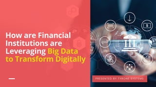 How are Financial
Institutions are
Leveraging Big Data
to Transform Digitally
PRESENTED BY TYRONE SYSTEMS
 