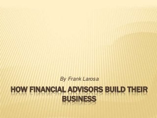 HOW FINANCIAL ADVISORS BUILD THEIR
BUSINESS
By Frank Larosa
 
