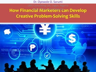 How Financial Marketers can Develop
Creative Problem-Solving Skills
Dr. Oyewole O. Sarumi
LMS Consulting Ltd, Lagos, Nigeria
https://lms-consulting.org
 