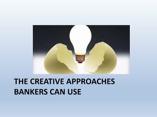 THE CREATIVE APPROACHES
BANKERS CAN USE
 